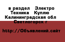  в раздел : Электро-Техника » Куплю . Калининградская обл.,Светлогорск г.